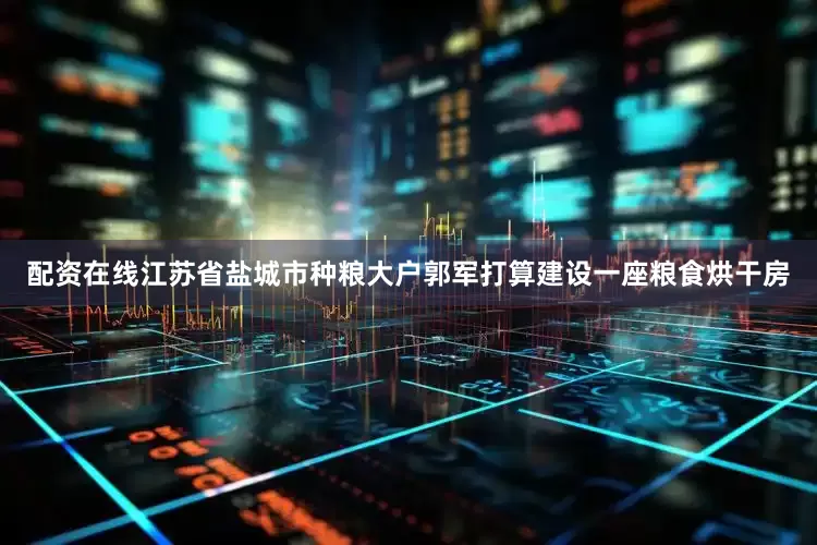 配资在线江苏省盐城市种粮大户郭军打算建设一座粮食烘干房
