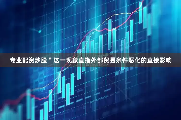 专业配资炒股＂这一现象直指外部贸易条件恶化的直接影响