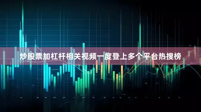 炒股票加杠杆相关视频一度登上多个平台热搜榜