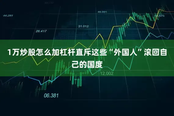 1万炒股怎么加杠杆直斥这些“外国人”滚回自己的国度