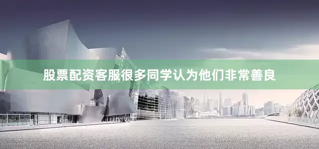 股票配资客服很多同学认为他们非常善良
