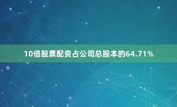 10倍股票配资占公司总股本的64.71%