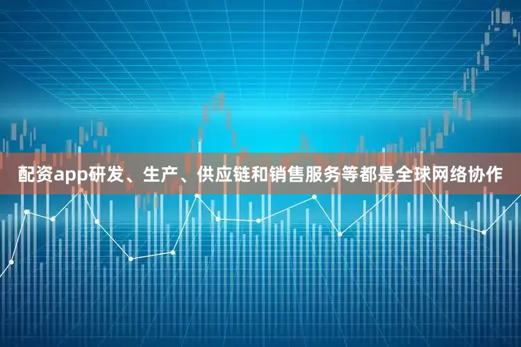 配资app研发、生产、供应链和销售服务等都是全球网络协作
