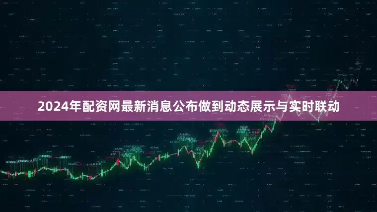 2024年配资网最新消息公布做到动态展示与实时联动