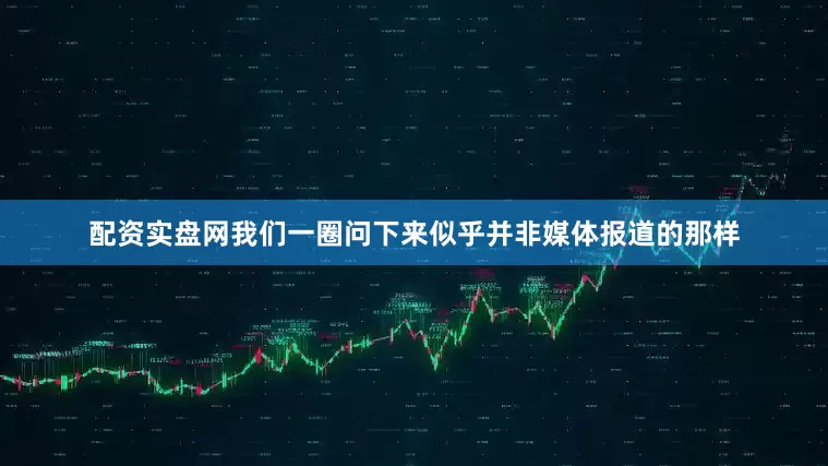 配资实盘网我们一圈问下来似乎并非媒体报道的那样