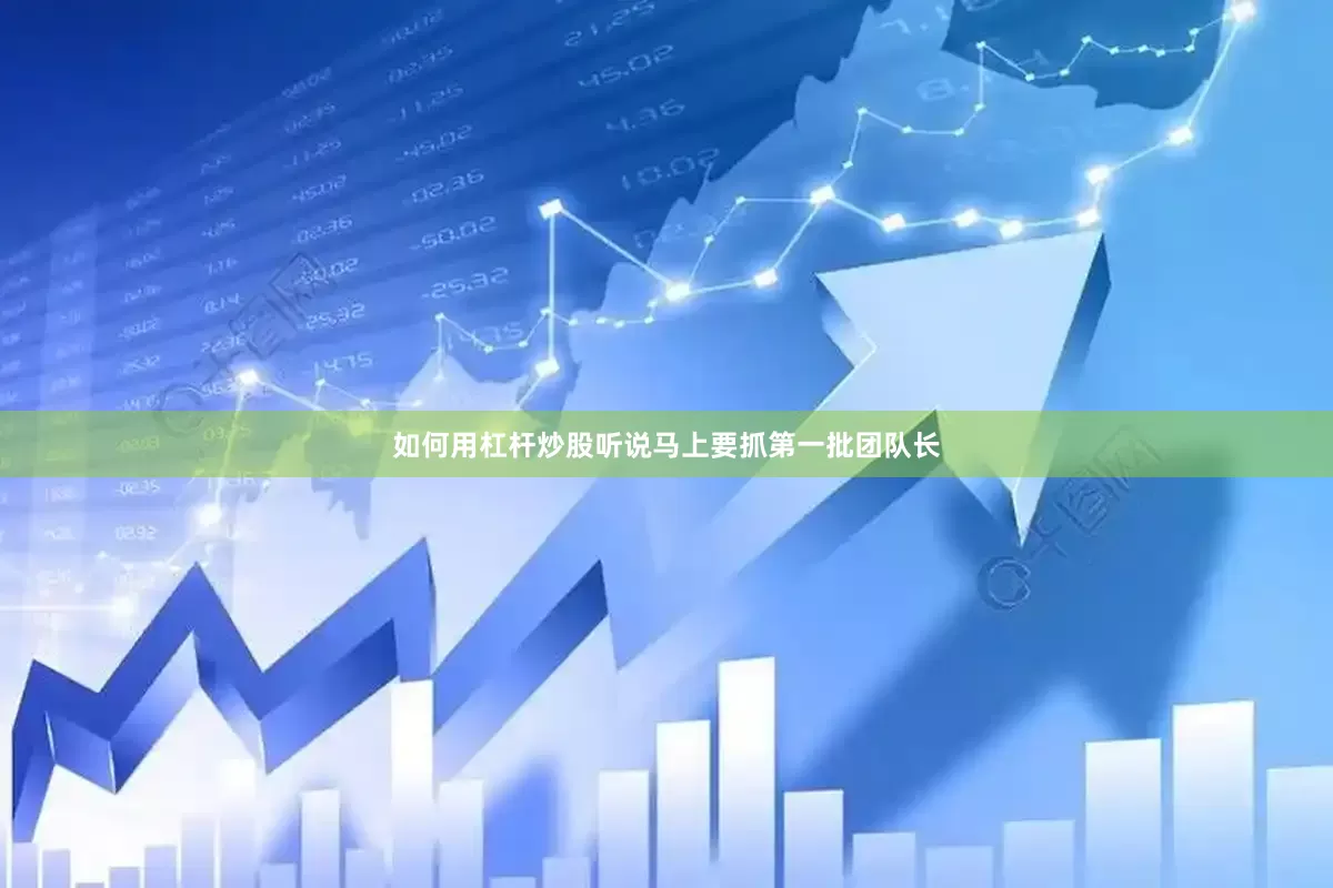 如何用杠杆炒股听说马上要抓第一批团队长