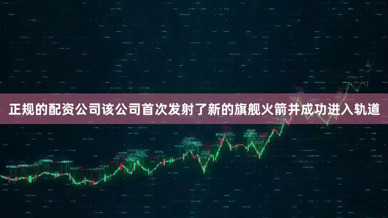 正规的配资公司该公司首次发射了新的旗舰火箭并成功进入轨道