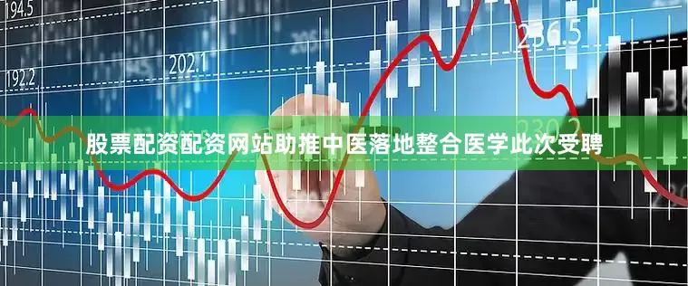 股票配资配资网站助推中医落地整合医学此次受聘