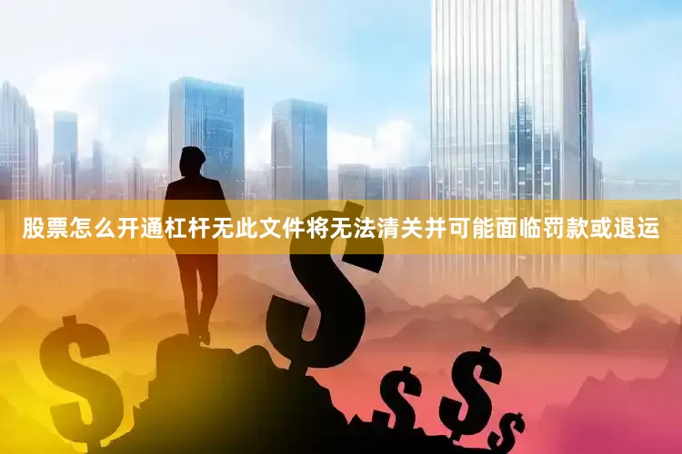 股票怎么开通杠杆无此文件将无法清关并可能面临罚款或退运