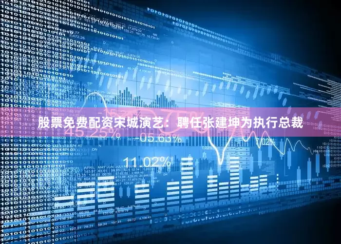 股票免费配资宋城演艺：聘任张建坤为执行总裁