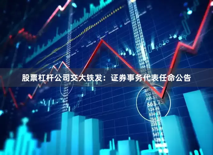 股票杠杆公司交大铁发：证券事务代表任命公告