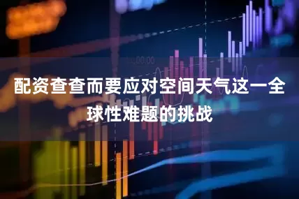 配资查查而要应对空间天气这一全球性难题的挑战