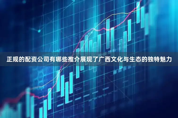 正规的配资公司有哪些推介展现了广西文化与生态的独特魅力