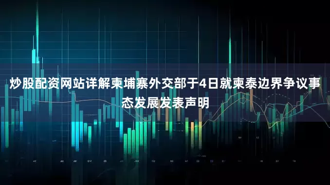 炒股配资网站详解柬埔寨外交部于4日就柬泰边界争议事态发展发表声明
