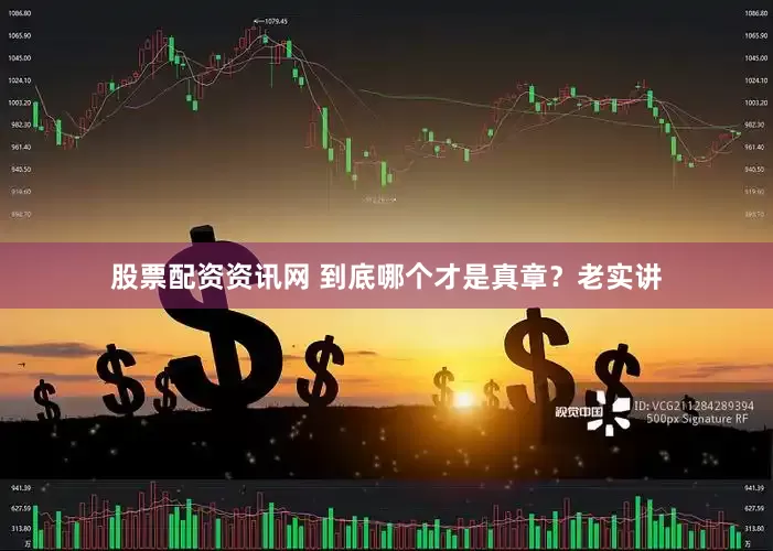 股票配资资讯网 到底哪个才是真章？老实讲