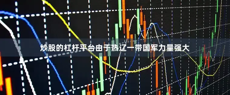 炒股的杠杆平台由于热辽一带国军力量强大