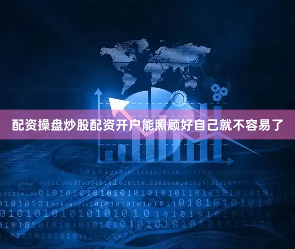 配资操盘炒股配资开户能照顾好自己就不容易了