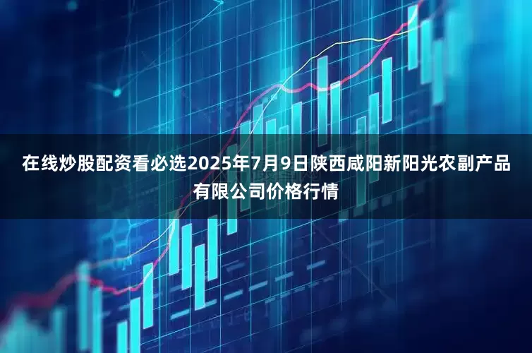 在线炒股配资看必选2025年7月9日陕西咸阳新阳光农副产品有限公司价格行情