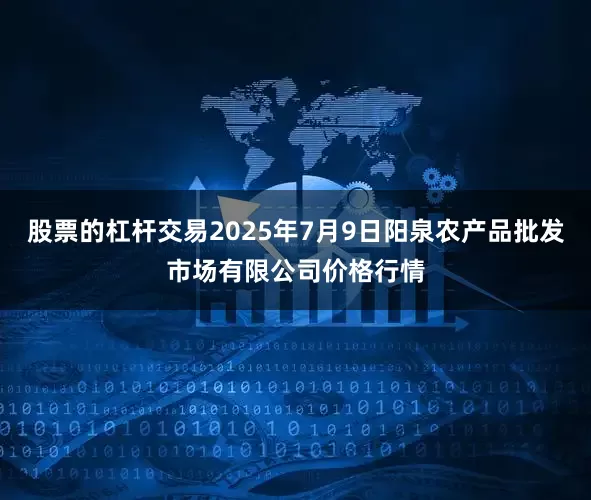 股票的杠杆交易2025年7月9日阳泉农产品批发市场有限公司价格行情