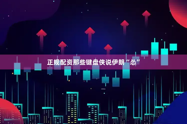 正规配资那些键盘侠说伊朗“怂”