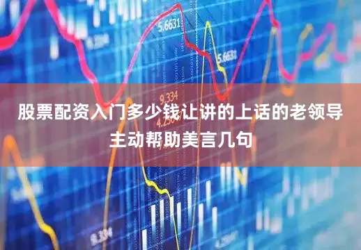 股票配资入门多少钱让讲的上话的老领导主动帮助美言几句