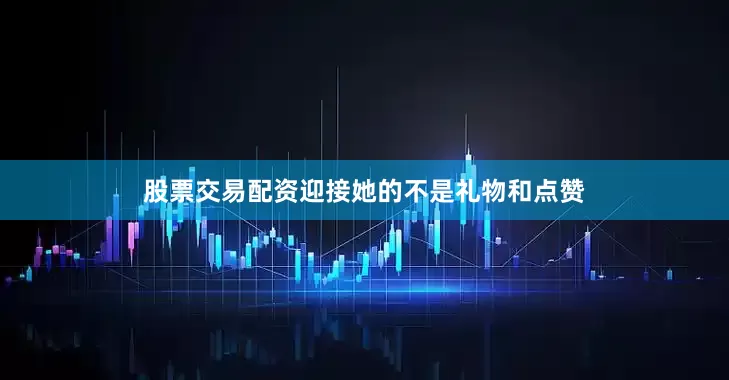 股票交易配资迎接她的不是礼物和点赞