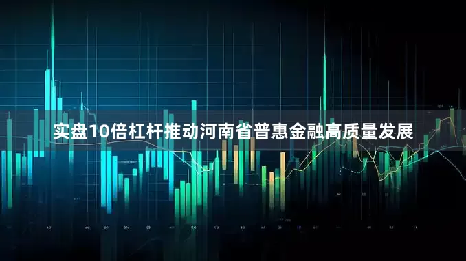 实盘10倍杠杆推动河南省普惠金融高质量发展