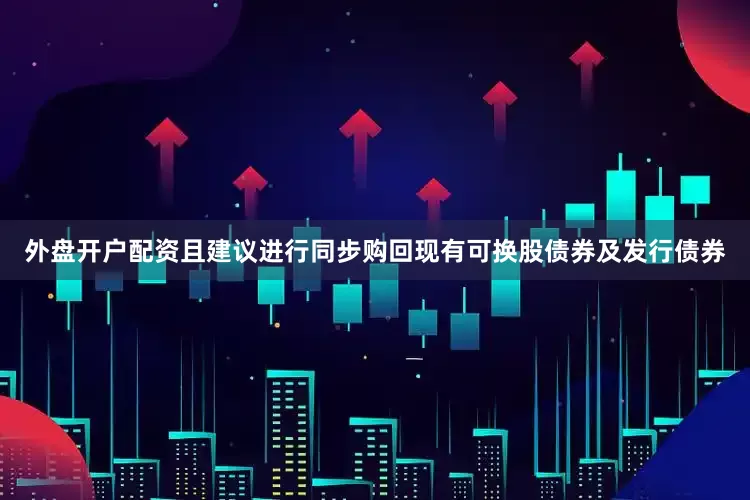 外盘开户配资且建议进行同步购回现有可换股债券及发行债券