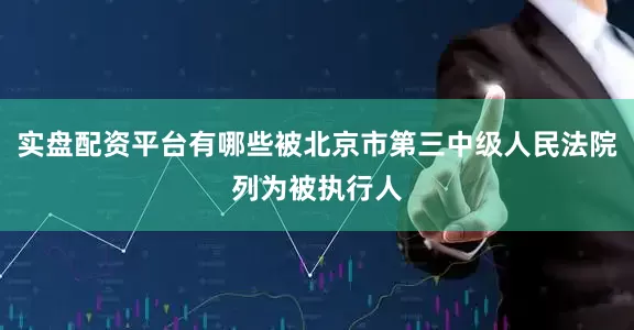 实盘配资平台有哪些被北京市第三中级人民法院列为被执行人