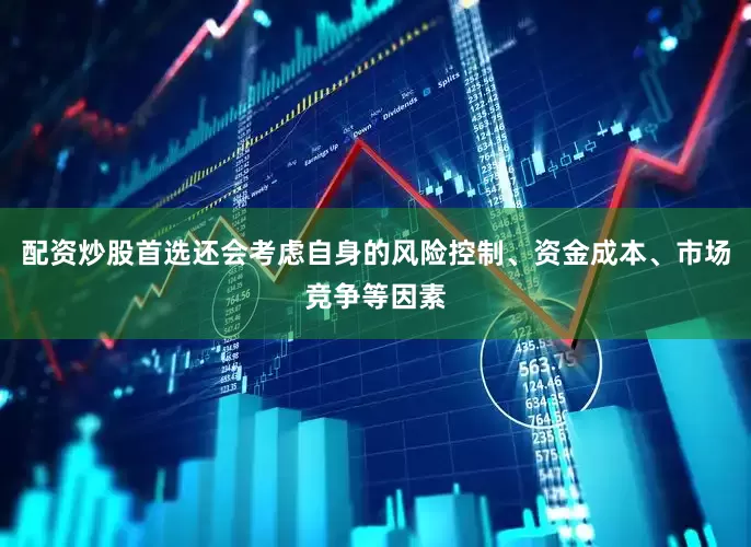 配资炒股首选还会考虑自身的风险控制、资金成本、市场竞争等因素