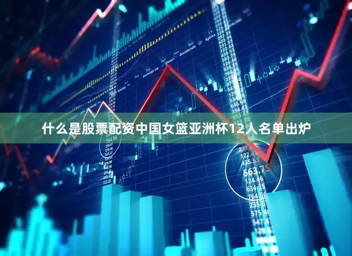 什么是股票配资中国女篮亚洲杯12人名单出炉