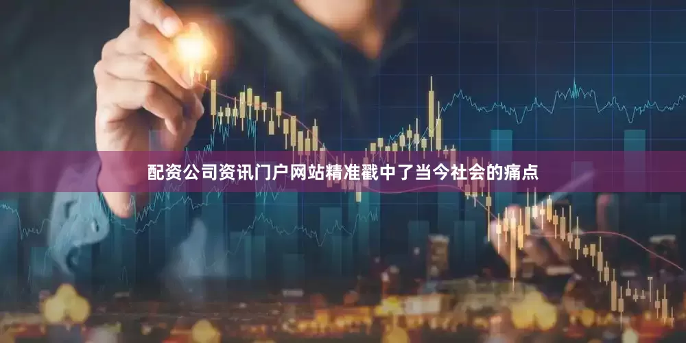 配资公司资讯门户网站精准戳中了当今社会的痛点