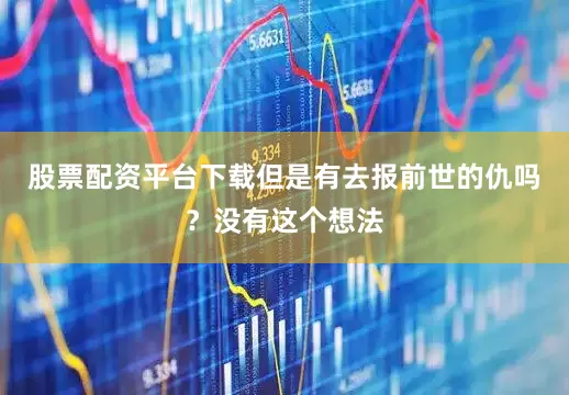 股票配资平台下载但是有去报前世的仇吗？没有这个想法