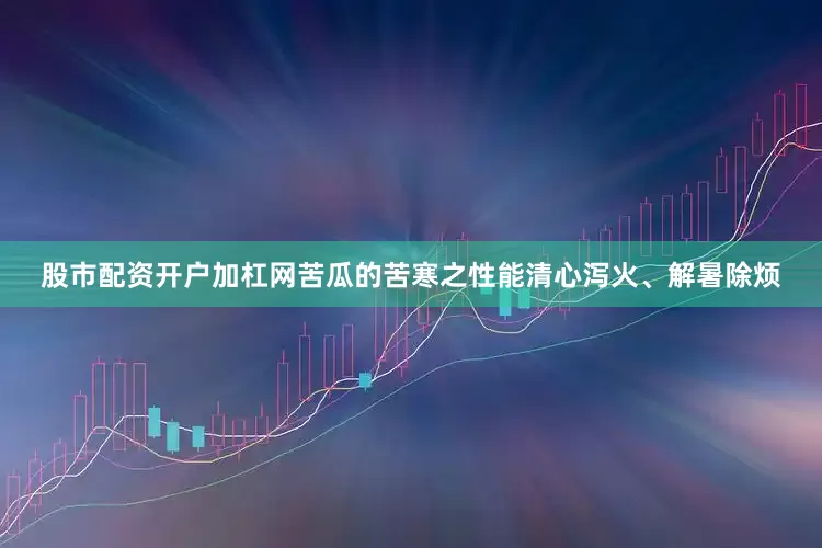 股市配资开户加杠网苦瓜的苦寒之性能清心泻火、解暑除烦