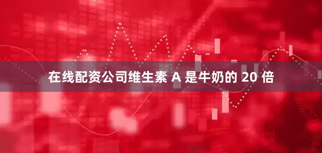 在线配资公司维生素 A 是牛奶的 20 倍