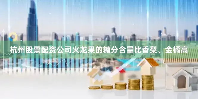 杭州股票配资公司火龙果的糖分含量比香梨、金橘高