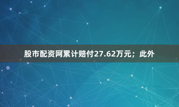股市配资网累计赔付27.62万元；此外