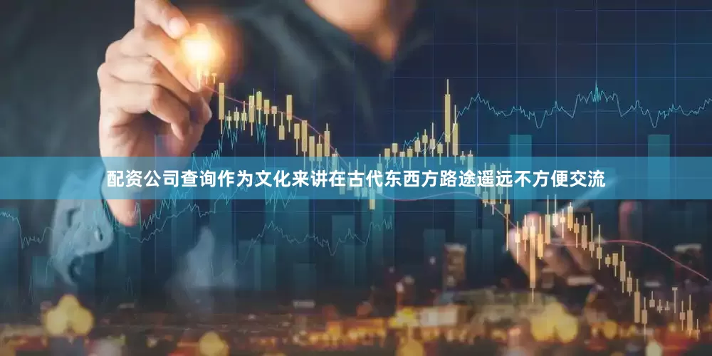 配资公司查询作为文化来讲在古代东西方路途遥远不方便交流