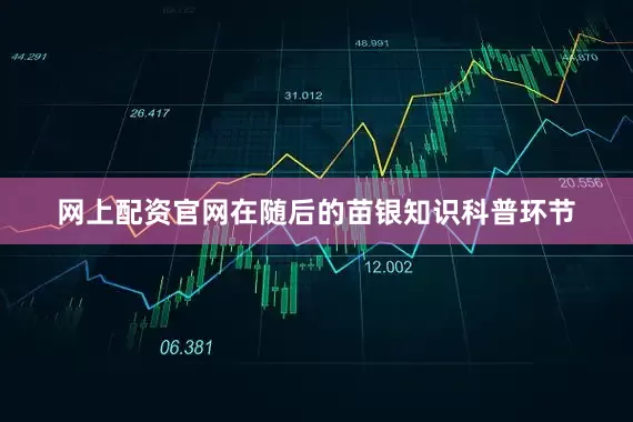 网上配资官网在随后的苗银知识科普环节