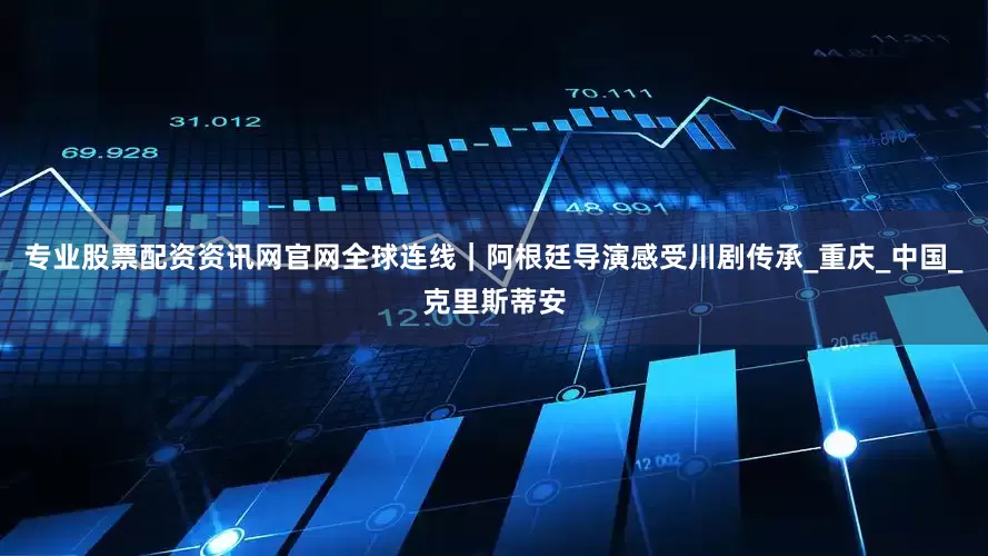 专业股票配资资讯网官网全球连线｜阿根廷导演感受川剧传承_重庆_中国_克里斯蒂安