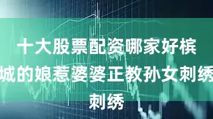 十大股票配资哪家好槟城的娘惹婆婆正教孙女刺绣
