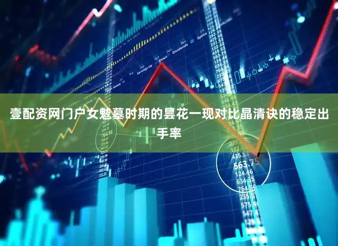 壹配资网门户女魃墓时期的昙花一现对比晶清诀的稳定出手率