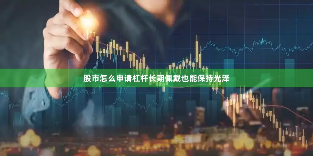 股市怎么申请杠杆长期佩戴也能保持光泽