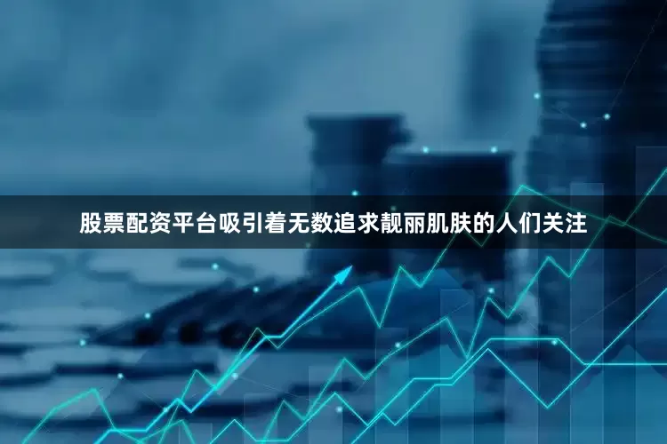 股票配资平台吸引着无数追求靓丽肌肤的人们关注