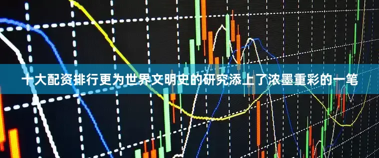 十大配资排行更为世界文明史的研究添上了浓墨重彩的一笔