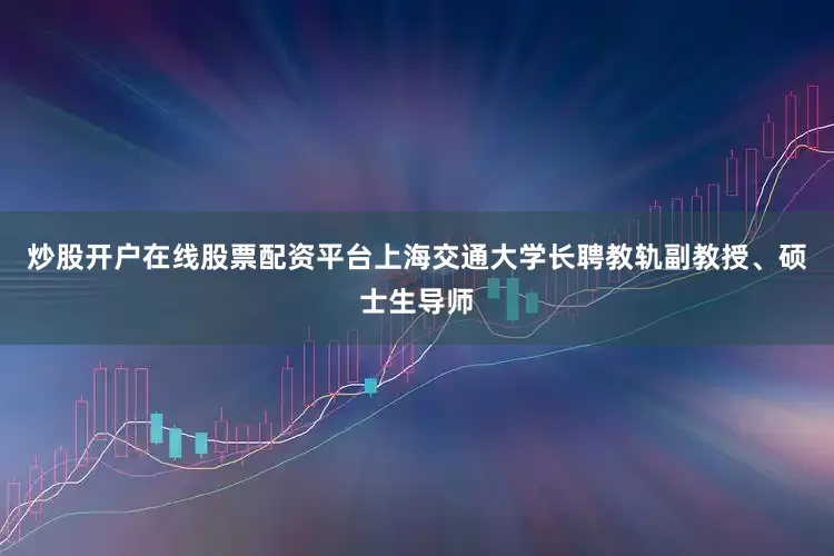 炒股开户在线股票配资平台上海交通大学长聘教轨副教授、硕士生导师
