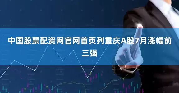 中国股票配资网官网首页列重庆A股7月涨幅前三强