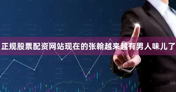 正规股票配资网站现在的张翰越来越有男人味儿了
