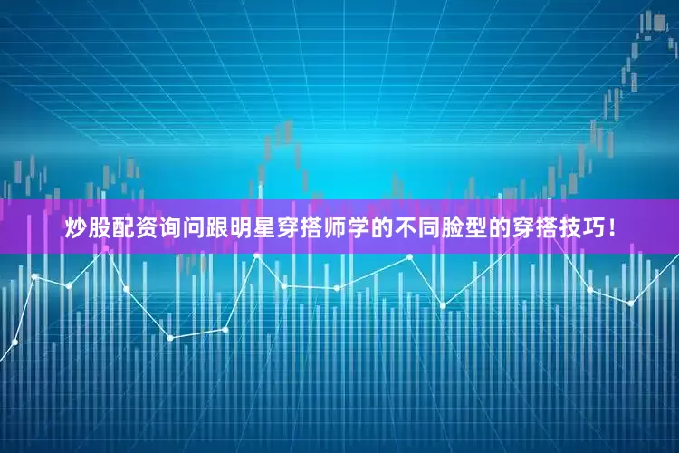 炒股配资询问跟明星穿搭师学的不同脸型的穿搭技巧！