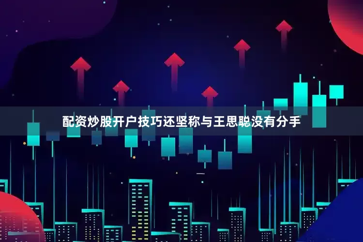配资炒股开户技巧还坚称与王思聪没有分手